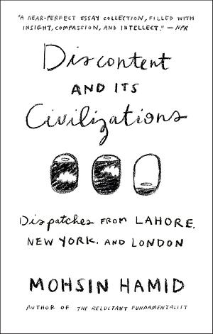 Discontent and its Civilizations: Dispatches from Lahore, New York, and London by Mohsin Hamid