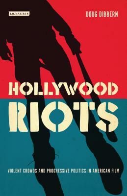 Hollywood Riots: Violent Crowds and Progressive Politics in American Film by Doug Dibbern