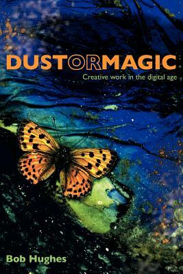 Dust or Magic, Creative Work in the Digital Age by Bob Hughes