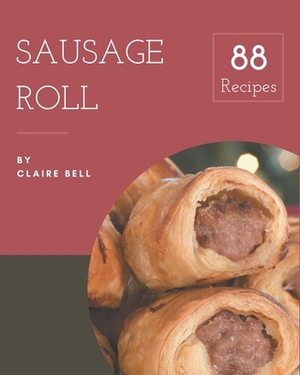 88 Sausage Roll Recipes: A Sausage Roll Cookbook to Fall In Love With by Claire Bell
