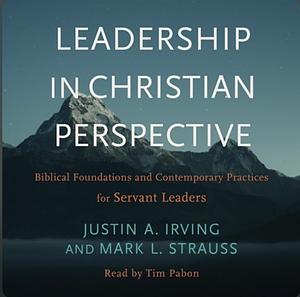 Leadership in Christian Perspective: Biblical Foundations and Contemporary Perspectives for Servant Leaders by Mark L. Strauss, Justin A. Irving