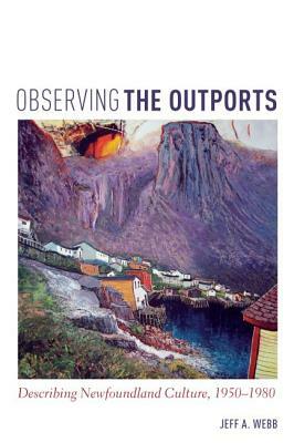 Observing the Outports: Describing Newfoundland Culture, 1950-1980 by Jeff Webb