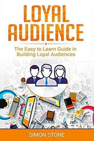 Loyal Audience: The Easy to Learn Guide in Building Loyal Audiences by Simon Stone