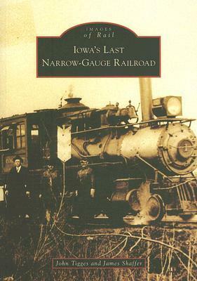Iowa's Last Narrow-Gauge Railroad by John Tigges, James Shaffer