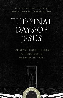 The Final Days of Jesus: The Most Important Week of the Most Important Person Who Ever Lived by Justin Taylor, Köstenberger Andreas J.