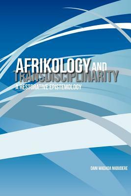 Afrikology and Transdisciplinarity. a Restorative Epistemology by Dani Wadada Nabudere