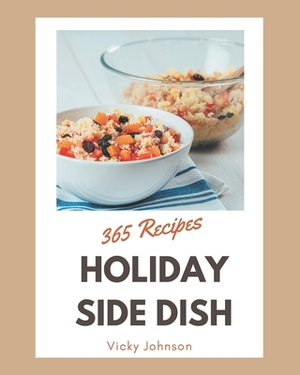 365 Holiday Side Dish Recipes: More Than a Holiday Side Dish Cookbook by Vicky Johnson