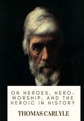 On Heroes, Hero-Worship, and the Heroic in History by Thomas Carlyle