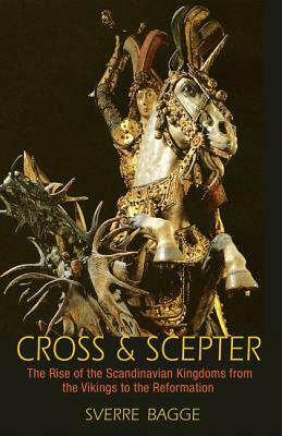 Cross and Scepter: The Rise of the Scandinavian Kingdoms from the Vikings to the Reformation by Sverre Bagge