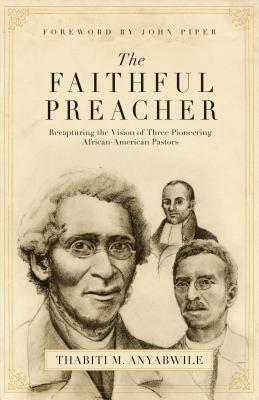 Faithful Preacher: Recapturing the Vision of Three Pioneering African-American Pastors by Thabiti M. Anyabwile
