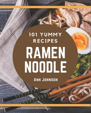 101 Yummy Ramen Noodle Recipes: The Highest Rated Yummy Ramen Noodle Cookbook You Should Read by Ann Johnson