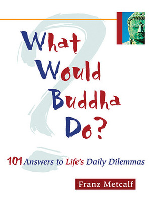 What Would Buddha Do?: 101 Answers to Life's Daily Dilemmas by Franz Metcalf