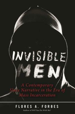 Invisible Men: A Contemporary Slave Narrative in the Era of Mass Incarceration by Flores A. Forbes