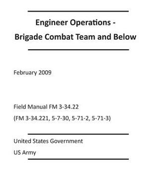 Engineer Operations - Brigade Combat Team and Below February 2009 Field Manual FM 3-34.22 (FM 3-34.221, 5-7-30, 5-71-2, 5-71-3) by United States Government Us Army