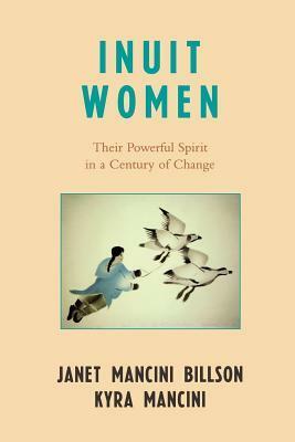 Inuit Women: Their Powerful Spirit in a Century of Change by Kyra Mancini, Janet Mancini Billson