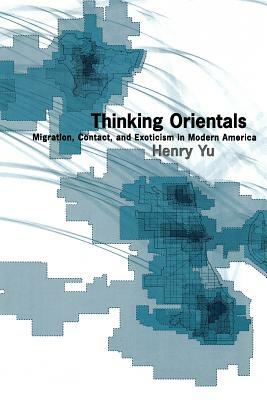 Thinking Orientals: Migration, Contact, and Exoticism in Modern America by Henry Yu