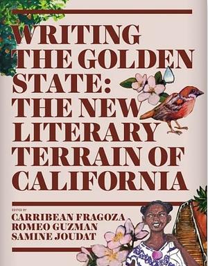 Writing the Golden State: The New Literary Terrain of California by Samine Joudat, Romeo Guzman, Carribean Fragoza