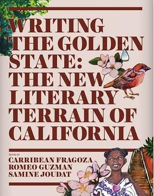 Writing the Golden State: The New Literary Terrain of California by Romeo Guzman, Samine Joudat, Carribean Fragoza