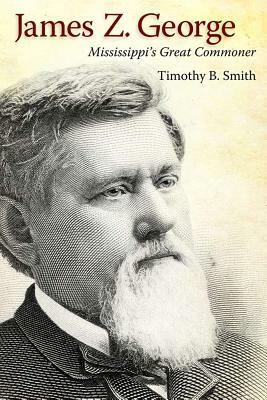 James Z. George: Mississippi's Great Commoner by Timothy B. Smith