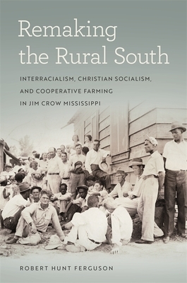Remaking the Rural South: Interracialism, Christian Socialism, and Cooperative Farming in Jim Crow Mississippi by Robert Hunt Ferguson