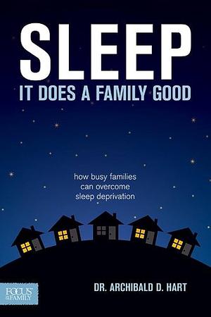 Sleep, it Does a Family Good: How Busy Families Can Overcome Sleep Deprivation by Archibald D. Hart