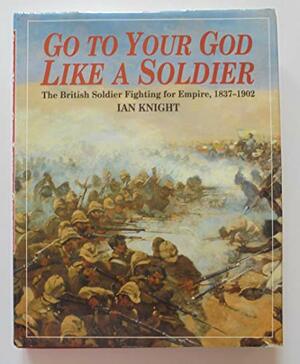 Go to Your God Like a Soldier: The British Soldier Fighting for Empire, 1837-1902 by Ian Knight
