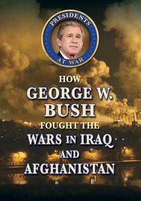 How George W. Bush Fought the Wars in Iraq and Afghanistan by Don Rauf