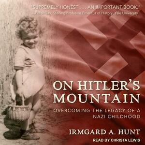 On Hitler's Mountain: Overcoming the Legacy of a Nazi Childhood by Irmgard A. Hunt