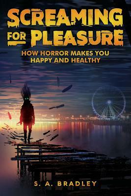 Screaming for Pleasure: How Horror Makes You Happy And Healthy by S. A. Bradley