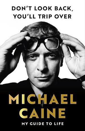 Don't Look Back, You'll Trip Over: My Guide to Life: My Guide to Life by Michael Caine, Michael Caine