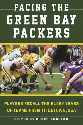 Facing the Green Bay Packers: Players Recall the Glory Years of the Team from Titletown, USA by Chuck Carlson
