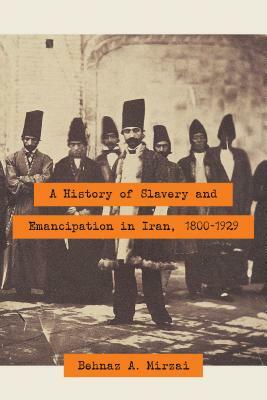 History of Slavery and Emancipation in Iran, 1800-1929 by Behnaz A. Mirzai