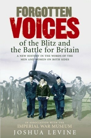 Forgotten Voices of the Blitz and the Battle for Britain: A New History in the Words of the Men and Women on Both Sides by Joshua Levine, Peter Ackroyd