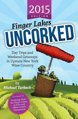 Finger Lakes Uncorked: Day Trips and Weekend Getaways in Upstate New York Wine Country (2015 Edition) by Michael Turback