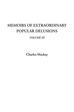 Memoirs of Extraordinary Popular Delusions - Volume 3 by Charles Mackay