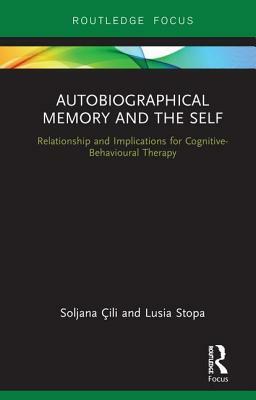 Autobiographical Memory and the Self: Relationship and Implications for Cognitive-Behavioural Therapy by Lusia Stopa, Soljana CILI