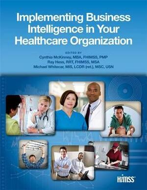 Implementing Business Intelligence in Your Healthcare Organization by Cynthia McKinney