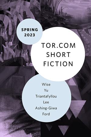 Tor.com Short Fiction Spring 2023 by Eugenia Triantafyllou, E. Lily Yu, Jeffrey Ford, Kemi Ashing-Giwa, Yoon Ha Lee, A.C. Wise