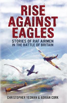 Rise Against Eagles: Stories of RAF Airmen in the Battle of Britain by Chris Yeoman, Adrian Cork