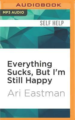 Everything Sucks, But I'm Still Happy by Ari Eastman