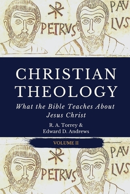 Christian Theology: What the Bible Teaches About Jesus Christ by Edward D. Andrews, Reuben Archer Torrey
