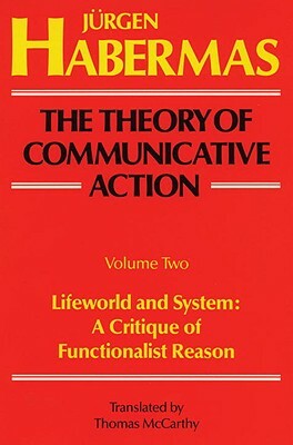 The Theory of Communicative Action: Volume 2: Lifeword and System: A Critique of Functionalist Reason by Juergen Habermas