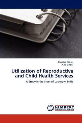 Utilization of Reproductive and Child Health Services by A. N. Singh, Diwakar Yadav