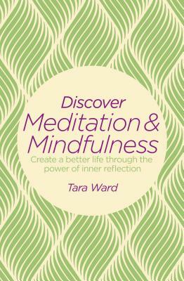 Discover Meditation & Mindfulness: Create a Better Life Through the Power of Inner Reflection by Tara Ward