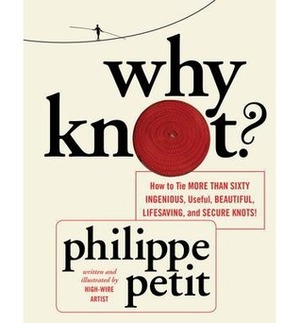 Why Knot? How to Tie More Than Sixty Ingenious, Useful, Beautiful, Lifesaving, and Secure Knots! by Philippe Petit