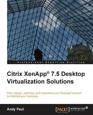 Citrix XenApp 7.5 Desktop Virtualization Solutions by Andy Paul