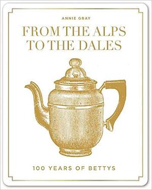 From the Alps to the Dales: 100 Years of Bettys and Taylors by Annie Gray