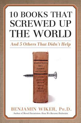 10 Books That Screwed Up the World: And 5 Others That Didn't Help by Benjamin Wiker