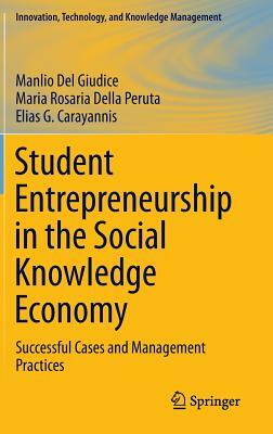 Student Entrepreneurship in the Social Knowledge Economy: Successful Cases and Management Practices by Elias G. Carayannis, Maria Rosaria Della Peruta, Manlio Del Giudice