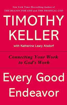 Every Good Endeavor: Connecting Your Work to God's Work by Timothy Keller